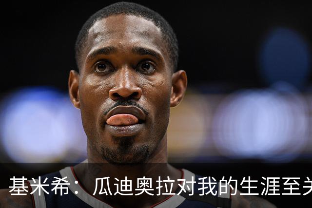 基米希：瓜迪奥拉对我的生涯至关重要